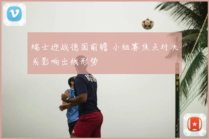 瑞士迎战德国前瞻 小组赛焦点对决或影响出线形势