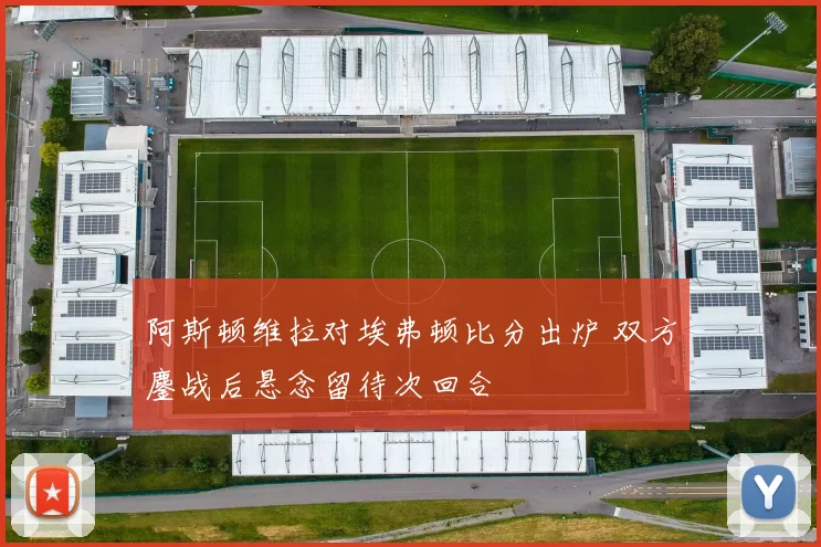阿斯顿维拉对埃弗顿比分出炉 双方鏖战后悬念留待次回合