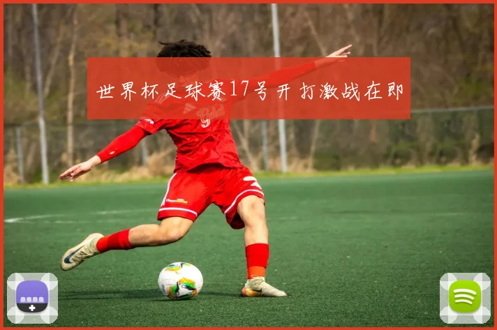 世界杯足球赛17号开打激战在即
