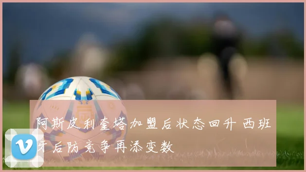 阿斯皮利奎塔加盟后状态回升 西班牙后防竞争再添变数