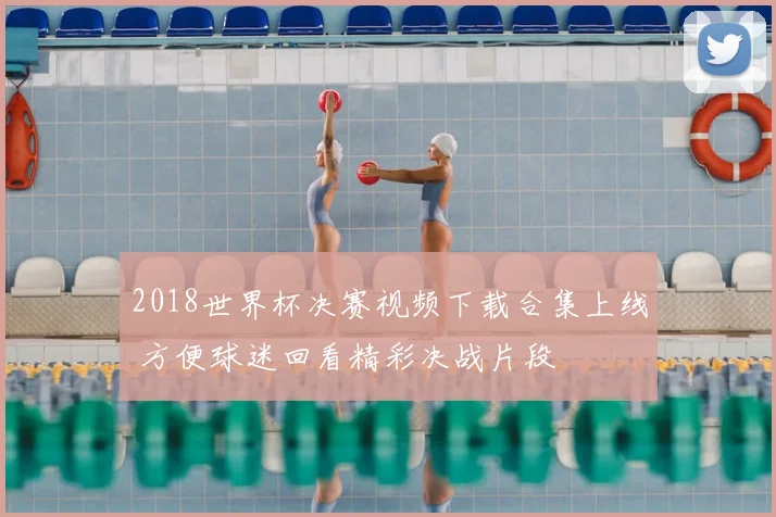 2018世界杯决赛视频下载合集上线 方便球迷回看精彩决战片段