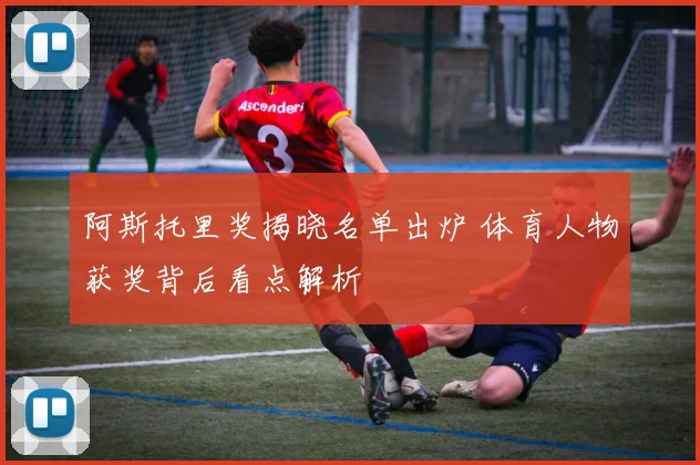 阿斯托里奖揭晓名单出炉 体育人物获奖背后看点解析