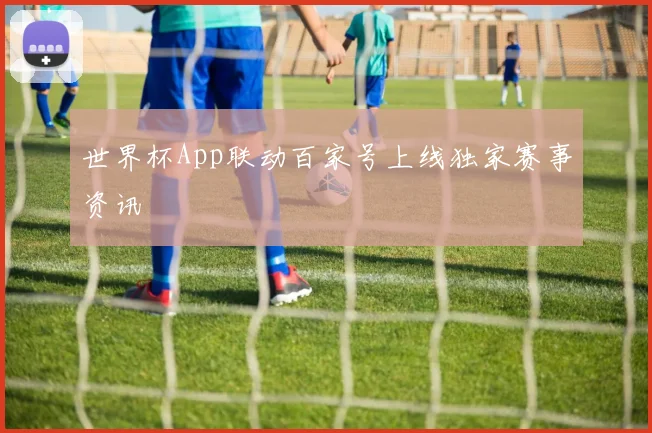 世界杯App联动百家号上线独家赛事资讯
