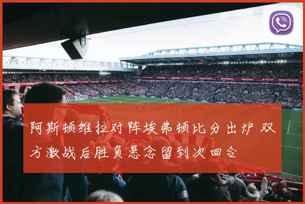 阿斯顿维拉对阵埃弗顿比分出炉 双方激战后胜负悬念留到次回合