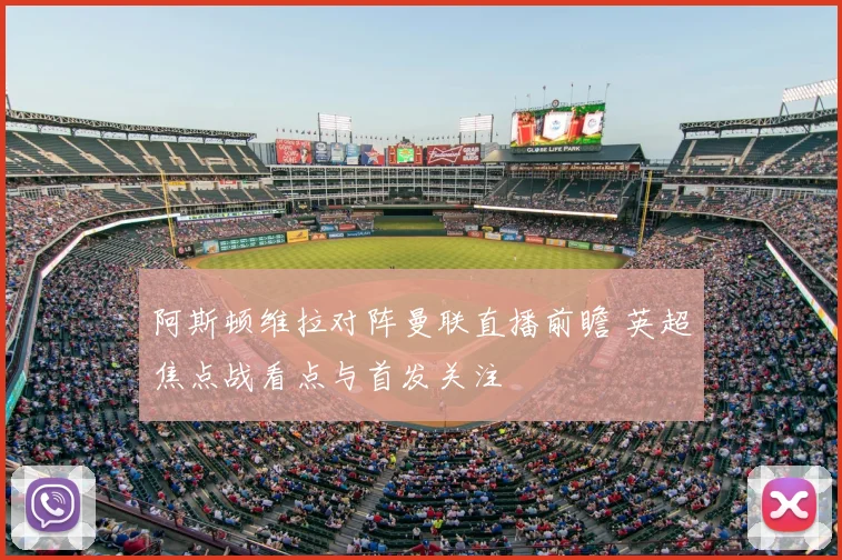 阿斯顿维拉对阵曼联直播前瞻 英超焦点战看点与首发关注