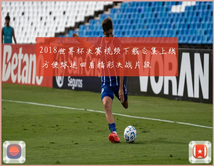 2018世界杯决赛视频下载合集上线 方便球迷回看精彩决战片段