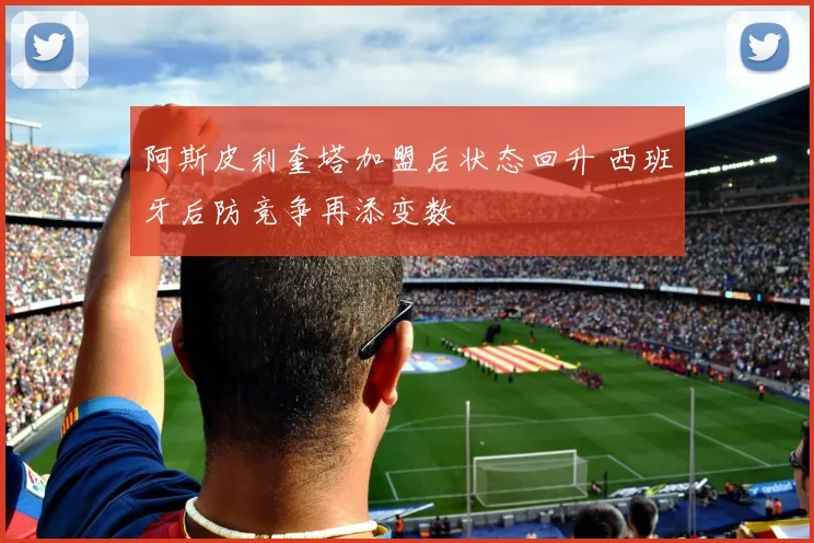 阿斯皮利奎塔加盟后状态回升 西班牙后防竞争再添变数