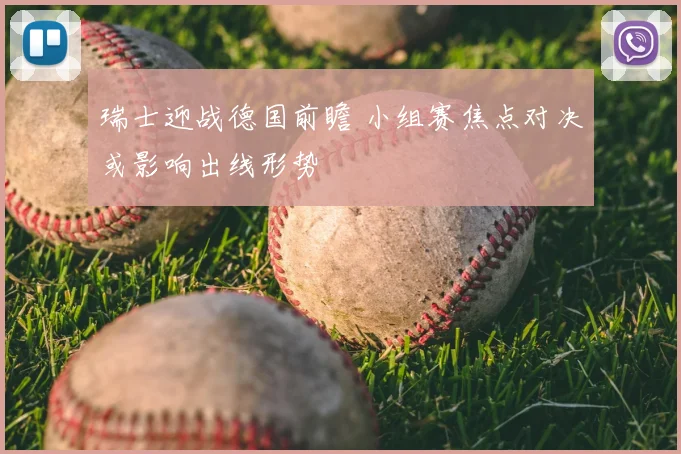 瑞士迎战德国前瞻 小组赛焦点对决或影响出线形势