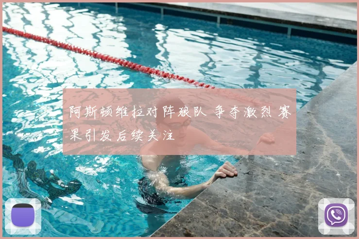 阿斯顿维拉对阵狼队 争夺激烈 赛果引发后续关注