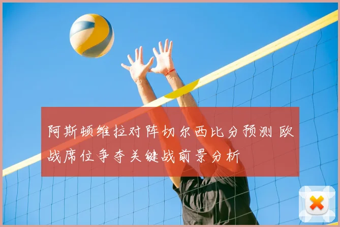 阿斯顿维拉对阵切尔西比分预测 欧战席位争夺关键战前景分析