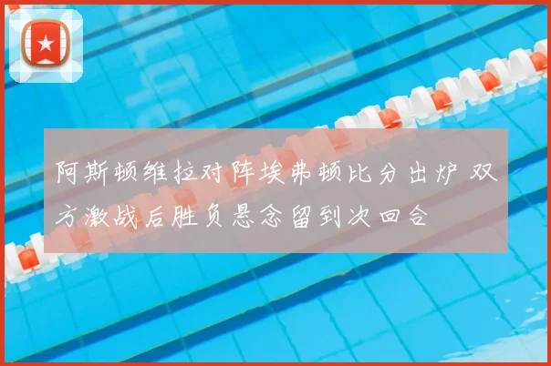 阿斯顿维拉对阵埃弗顿比分出炉 双方激战后胜负悬念留到次回合