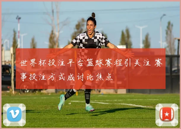 世界杯投注平台篮球赛程引关注 赛事投注方式成讨论焦点