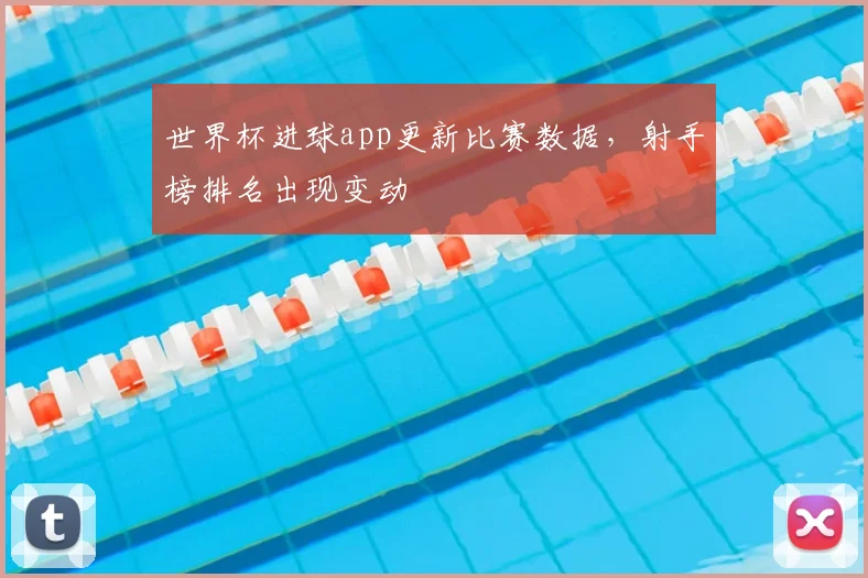 世界杯进球app更新比赛数据,射手榜排名出现变动