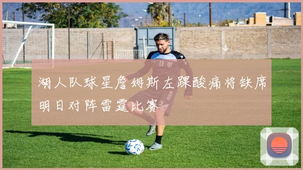 湖人队球星詹姆斯左踝酸痛将缺席明日对阵雷霆比赛