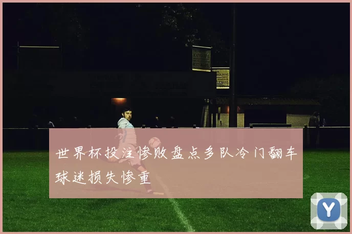 世界杯投注惨败盘点多队冷门翻车球迷损失惨重