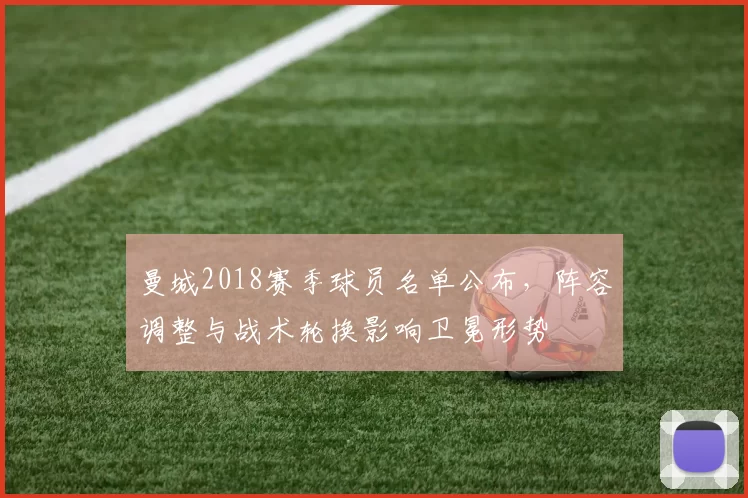 曼城2018赛季球员名单公布,阵容调整与战术轮换影响卫冕形势