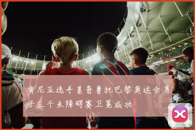 肯尼亚选手基普鲁托巴黎奥运会男子三千米障碍赛卫冕成功