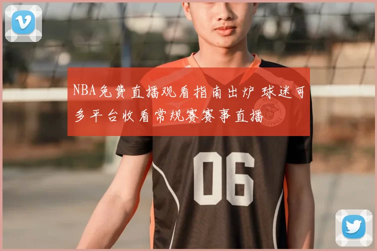 NBA免费直播观看指南出炉 球迷可多平台收看常规赛赛事直播