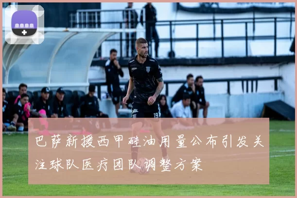 巴萨新援西甲硅油用量公布引发关注球队医疗团队调整方案