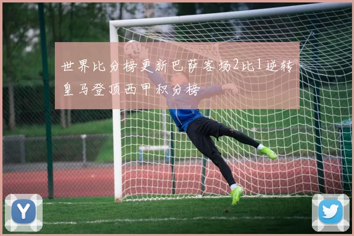 世界比分榜更新巴萨客场2比1逆转皇马登顶西甲积分榜