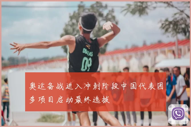 奥运备战进入冲刺阶段中国代表团多项目启动最终选拔