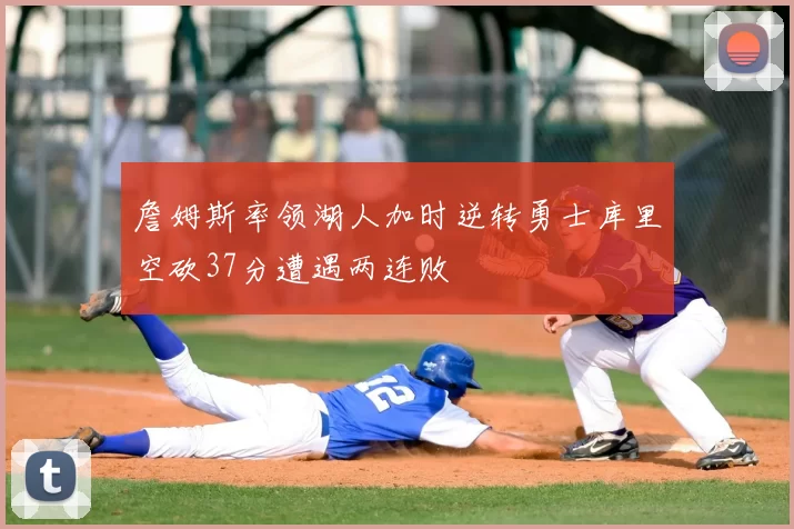 詹姆斯率领湖人加时逆转勇士库里空砍37分遭遇两连败