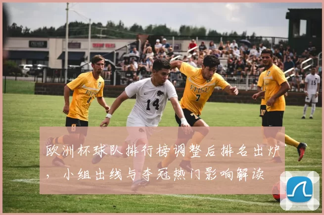 欧洲杯球队排行榜调整后排名出炉，小组出线与夺冠热门影响解读
