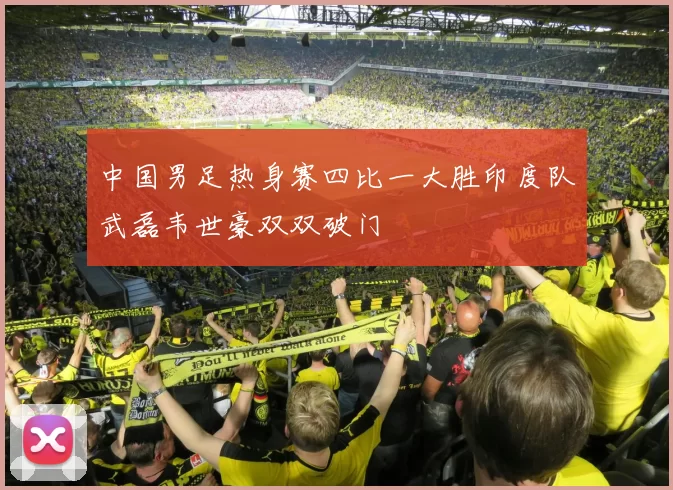 中国男足热身赛四比一大胜印度队武磊韦世豪双双破门