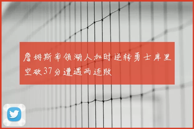 詹姆斯率领湖人加时逆转勇士库里空砍37分遭遇两连败