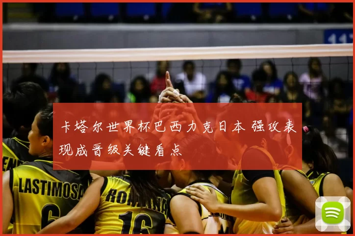 卡塔尔世界杯巴西力克日本 强攻表现成晋级关键看点