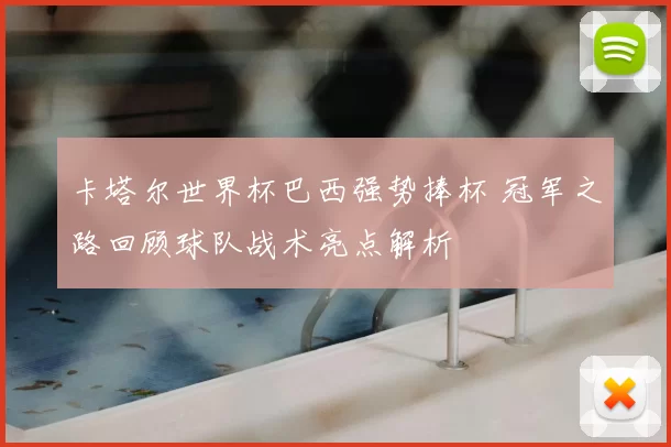 卡塔尔世界杯巴西强势捧杯 冠军之路回顾球队战术亮点解析