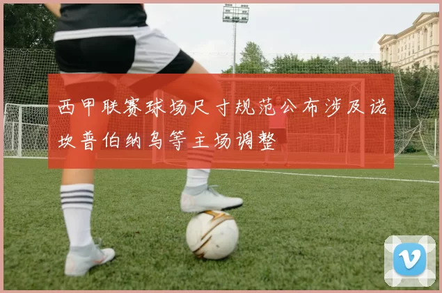 西甲联赛球场尺寸规范公布涉及诺坎普伯纳乌等主场调整