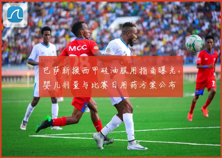 巴萨新援西甲硅油服用指南曝光,婴儿剂量与比赛日用药方案公布