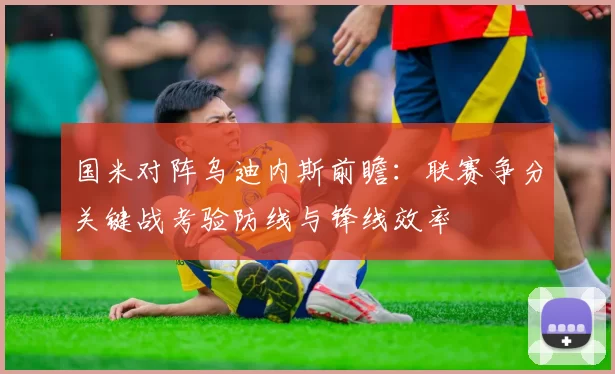 国米对阵乌迪内斯前瞻:联赛争分关键战考验防线与锋线效率