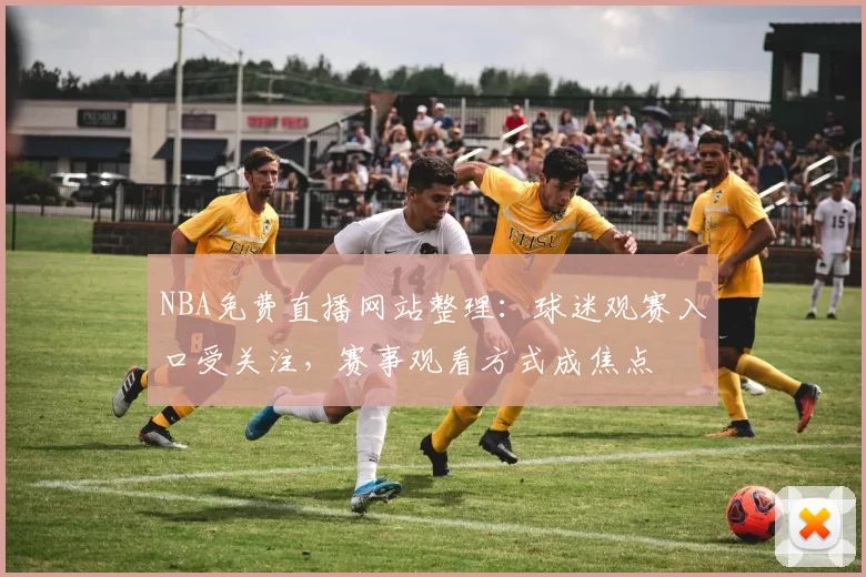 NBA免费直播网站整理：球迷观赛入口受关注，赛事观看方式成焦点