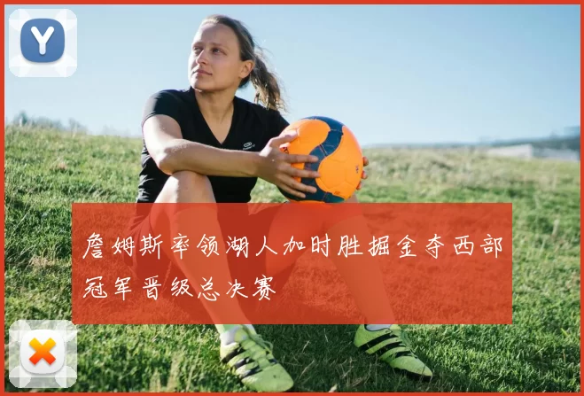 詹姆斯率领湖人加时胜掘金夺西部冠军晋级总决赛