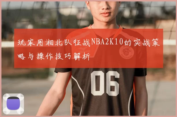 玩家用湘北队征战NBA2K10的实战策略与操作技巧解析