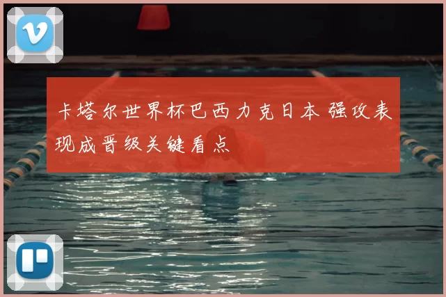 卡塔尔世界杯巴西力克日本 强攻表现成晋级关键看点