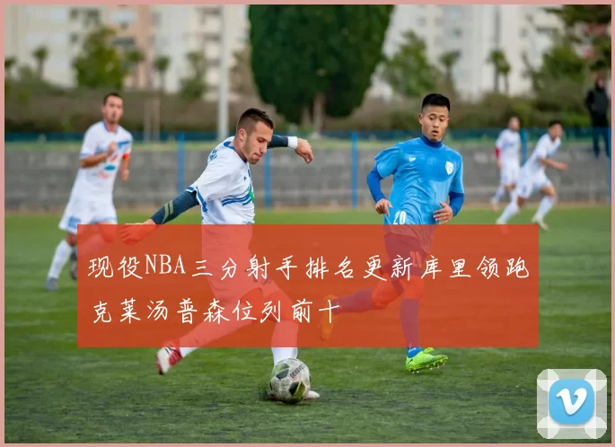 现役NBA三分射手排名更新库里领跑克莱汤普森位列前十