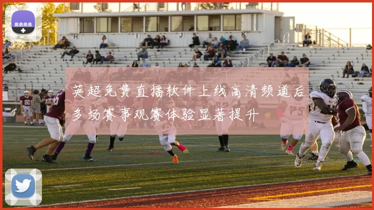 英超免费直播软件上线高清频道后多场赛事观赛体验显著提升
