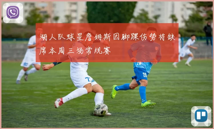 湖人队球星詹姆斯因脚踝伤势将缺席本周三场常规赛