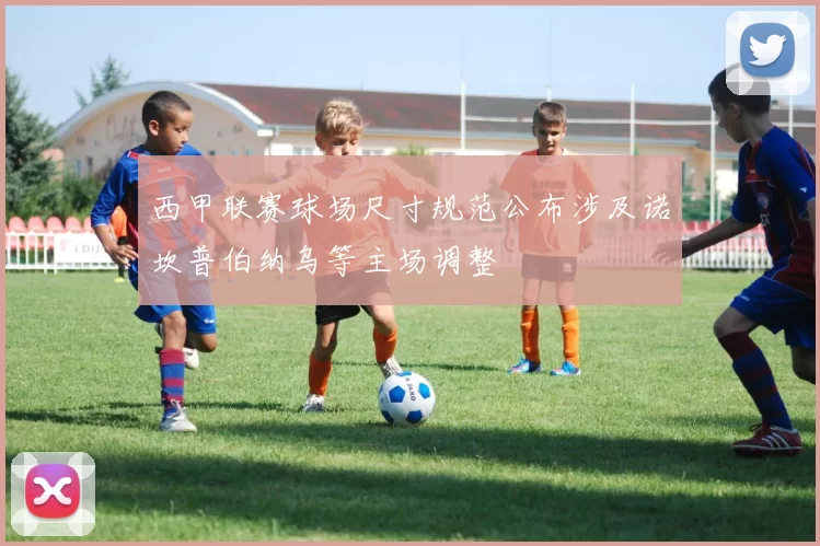 西甲联赛球场尺寸规范公布涉及诺坎普伯纳乌等主场调整