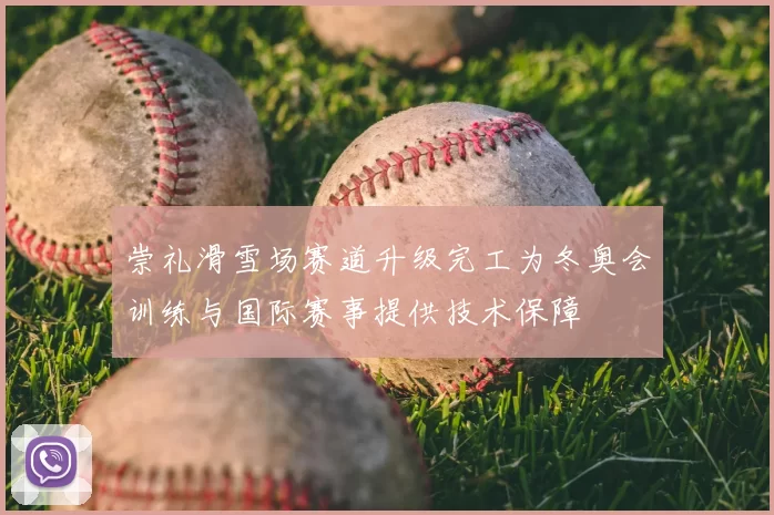崇礼滑雪场赛道升级完工为冬奥会训练与国际赛事提供技术保障