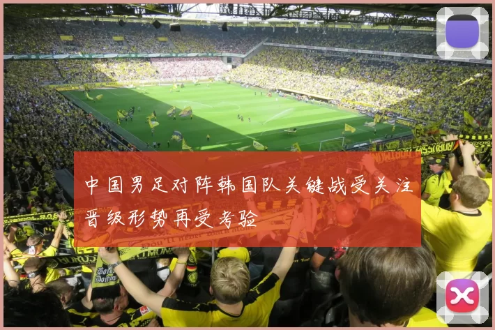 中国男足对阵韩国队关键战受关注晋级形势再受考验