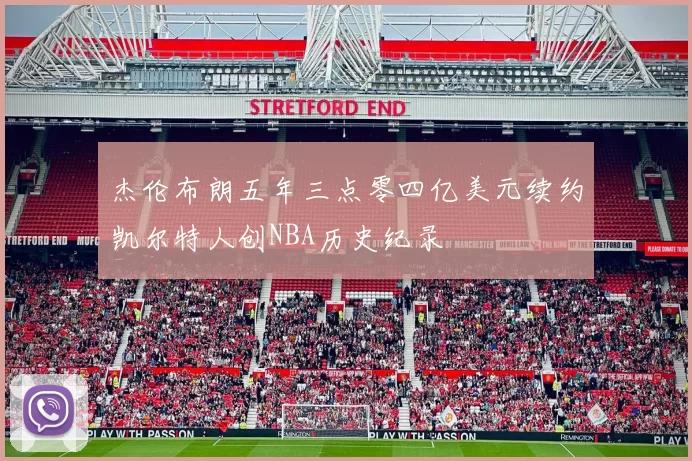 杰伦布朗五年三点零四亿美元续约凯尔特人创NBA历史纪录