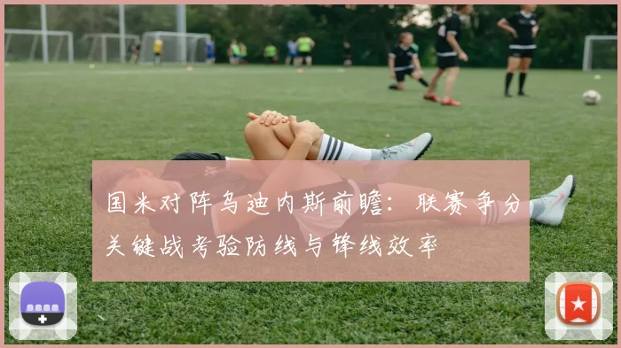 国米对阵乌迪内斯前瞻:联赛争分关键战考验防线与锋线效率