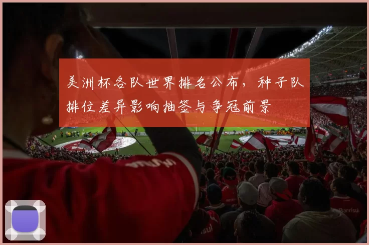 美洲杯各队世界排名公布，种子队排位差异影响抽签与争冠前景