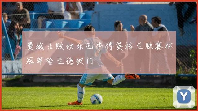 曼城击败切尔西夺得英格兰联赛杯冠军哈兰德破门