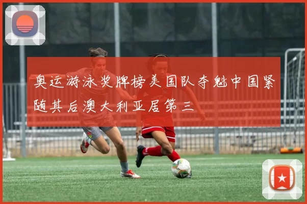 奥运游泳奖牌榜美国队夺魁中国紧随其后澳大利亚居第三