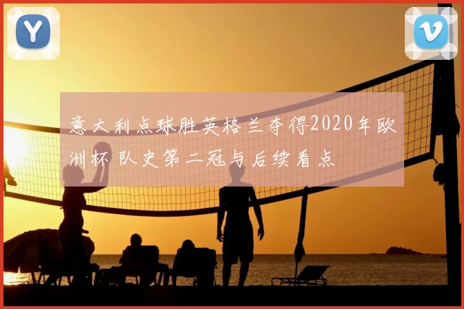 意大利点球胜英格兰夺得2020年欧洲杯 队史第二冠与后续看点